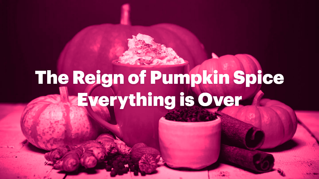 The Reign of Pumpkin Spice Everything is Over